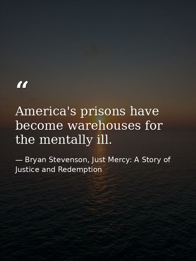 America's prisons have become warehouses for the mentally ill. — Bryan Stevenson, Just Mercy: A Story of Justice and Redemption