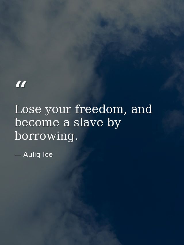 Lose your freedom, and become a slave by borrowing. — Auliq Ice