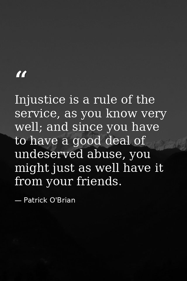 Injustice is a rule of the service, as you know very well; and since you have to have a good deal of undeserved abuse, y — Patrick O'Brian