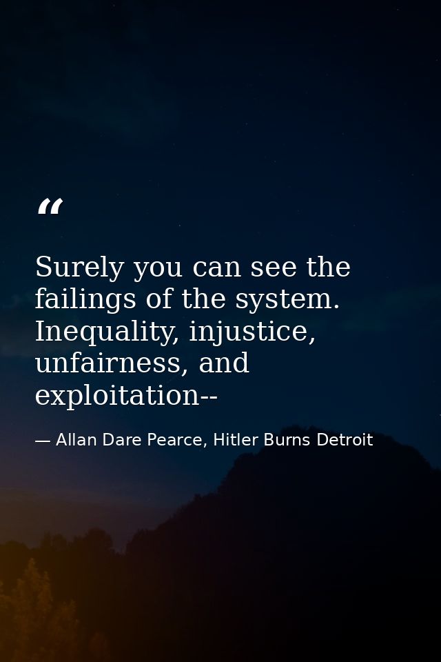 Surely you can see the failings of the system. Inequality, injustice, unfairness, and exploitation-- — Allan Dare Pearce, Hitler Burns Detroit