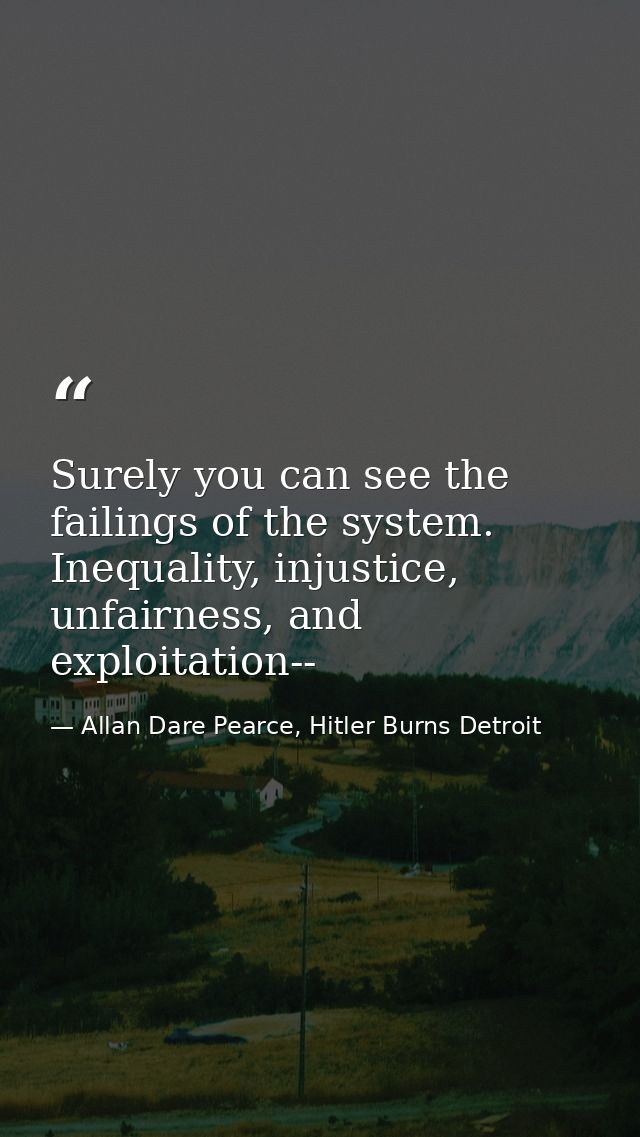 Surely you can see the failings of the system. Inequality, injustice, unfairness, and exploitation-- — Allan Dare Pearce, Hitler Burns Detroit