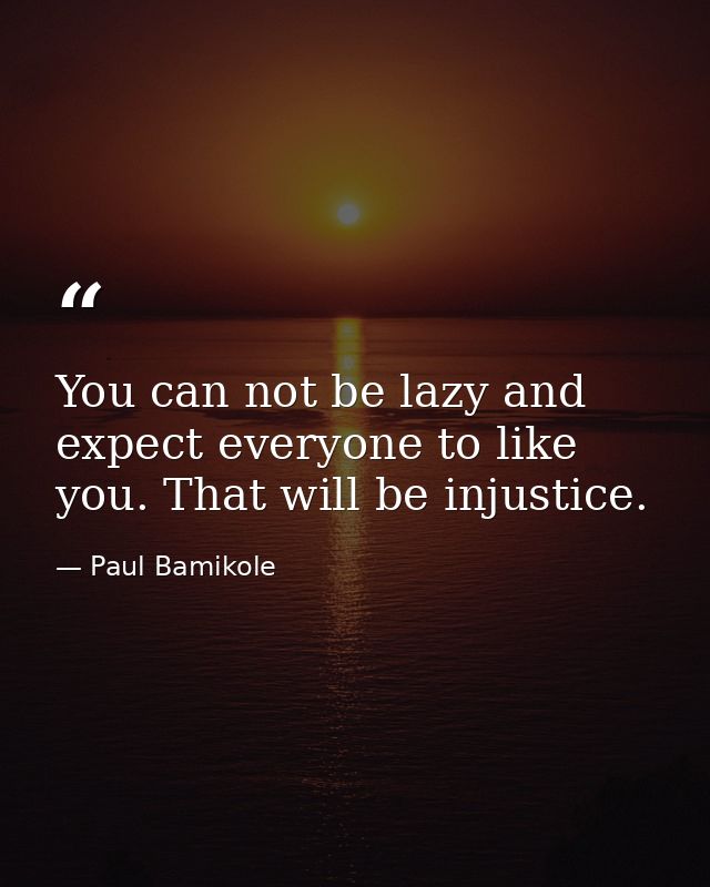 You can not be lazy and expect everyone to like you. That will be injustice. — Paul Bamikole