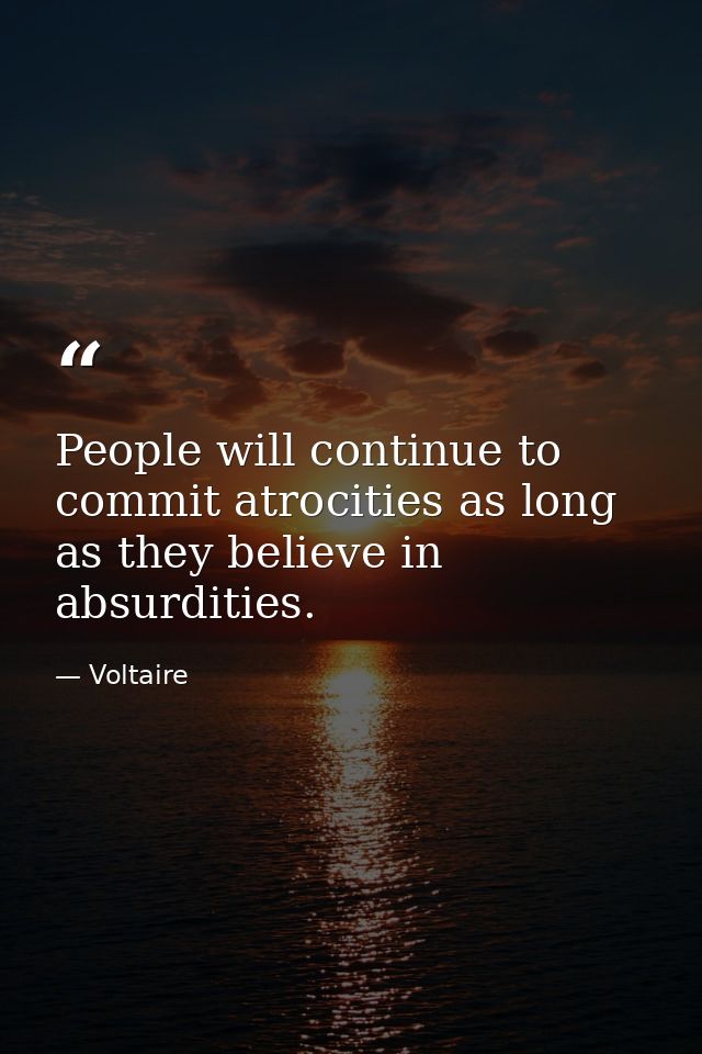 People will continue to commit atrocities as long as they believe in absurdities. — Voltaire