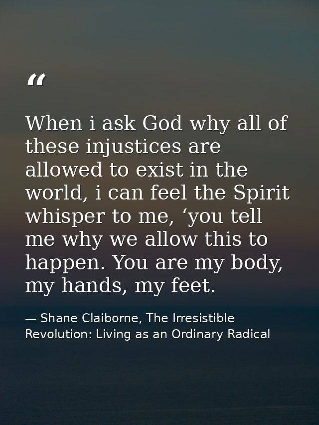 When i ask God why all of these injustices are allowed to exist in the world, i can feel the Spirit whisper to me, ‘you  — Shane Claiborne, The Irresistible Revolution: Living as an Ordinary Radical