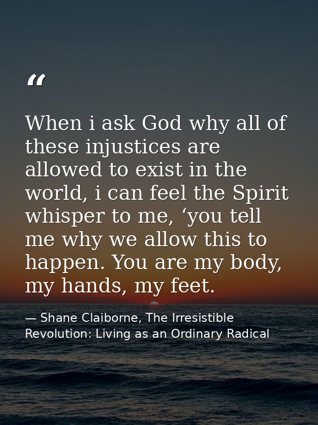 When i ask God why all of these injustices are allowed to exist in the world, i can feel the Spirit whisper to me, ‘you  — Shane Claiborne, The Irresistible Revolution: Living as an Ordinary Radical