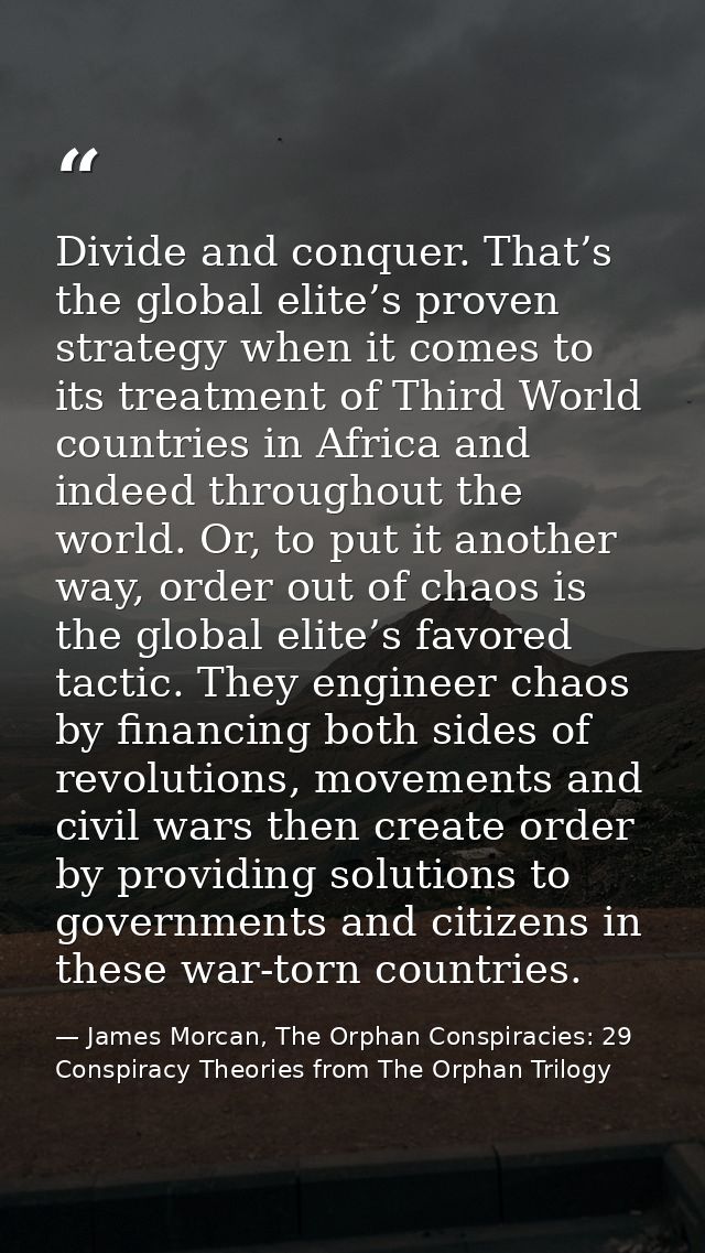 Divide and conquer. That’s the global elite’s proven strategy when it comes to its treatment of Third World countries in — James Morcan, The Orphan Conspiracies: 29 Conspiracy Theories from The Orphan Trilogy