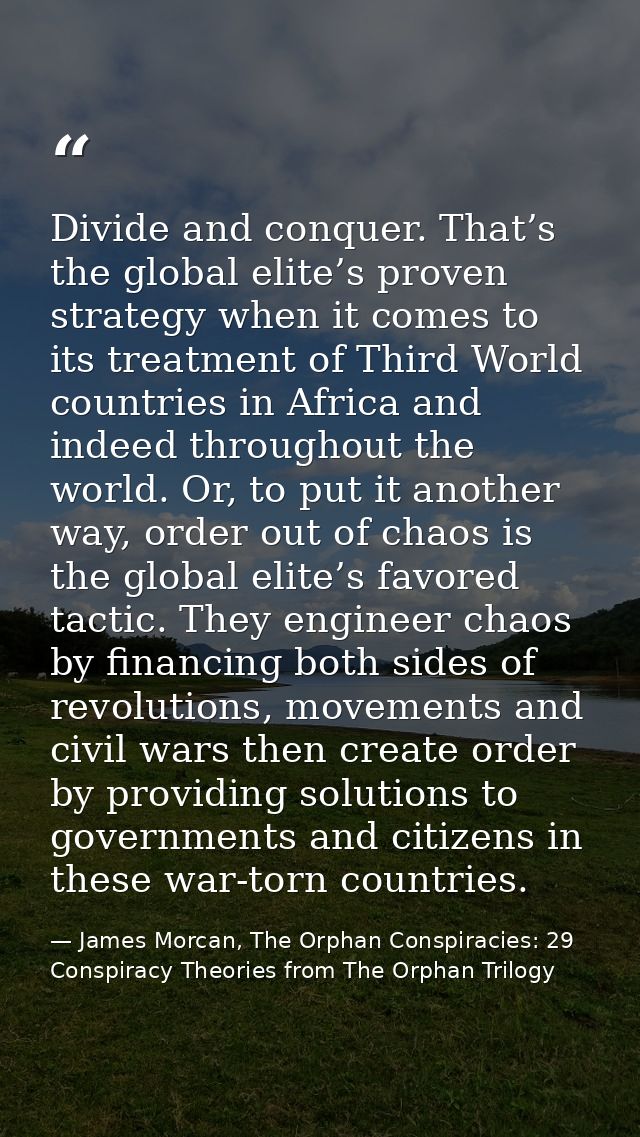 Divide and conquer. That’s the global elite’s proven strategy when it comes to its treatment of Third World countries in — James Morcan, The Orphan Conspiracies: 29 Conspiracy Theories from The Orphan Trilogy