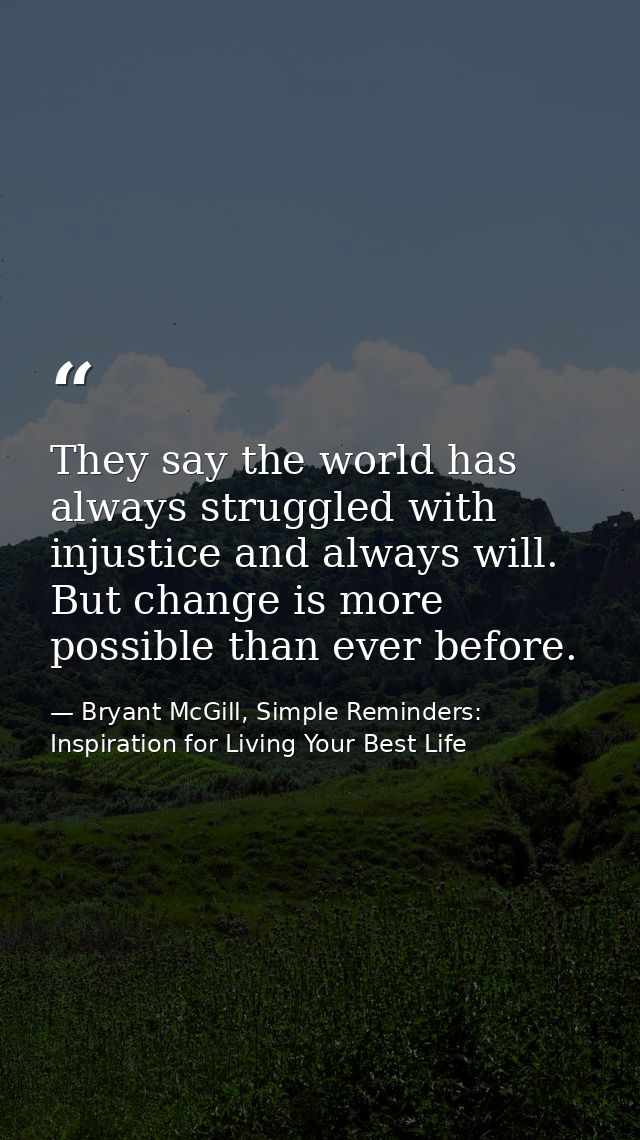They say the world has always struggled with injustice and always will. But change is more possible than ever before. — Bryant McGill, Simple Reminders: Inspiration for Living Your Best Life