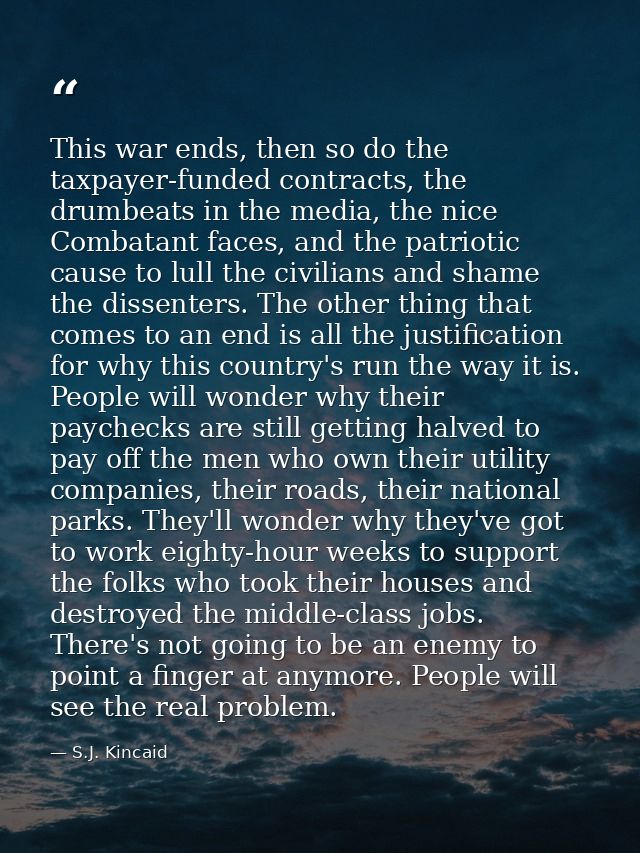 This war ends, then so do the taxpayer-funded contracts, the drumbeats in the media, the nice Combatant faces, and the p — S.J. Kincaid