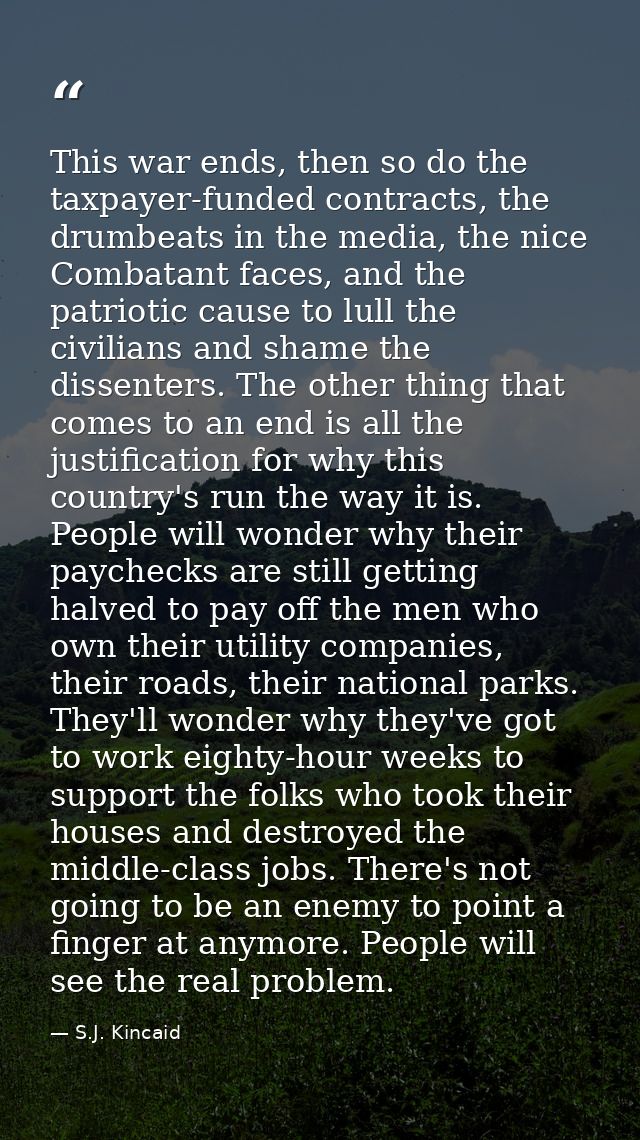 This war ends, then so do the taxpayer-funded contracts, the drumbeats in the media, the nice Combatant faces, and the p — S.J. Kincaid