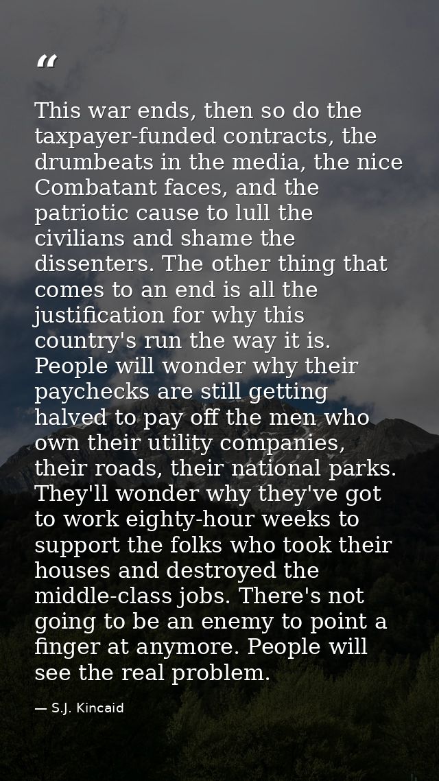 This war ends, then so do the taxpayer-funded contracts, the drumbeats in the media, the nice Combatant faces, and the p — S.J. Kincaid