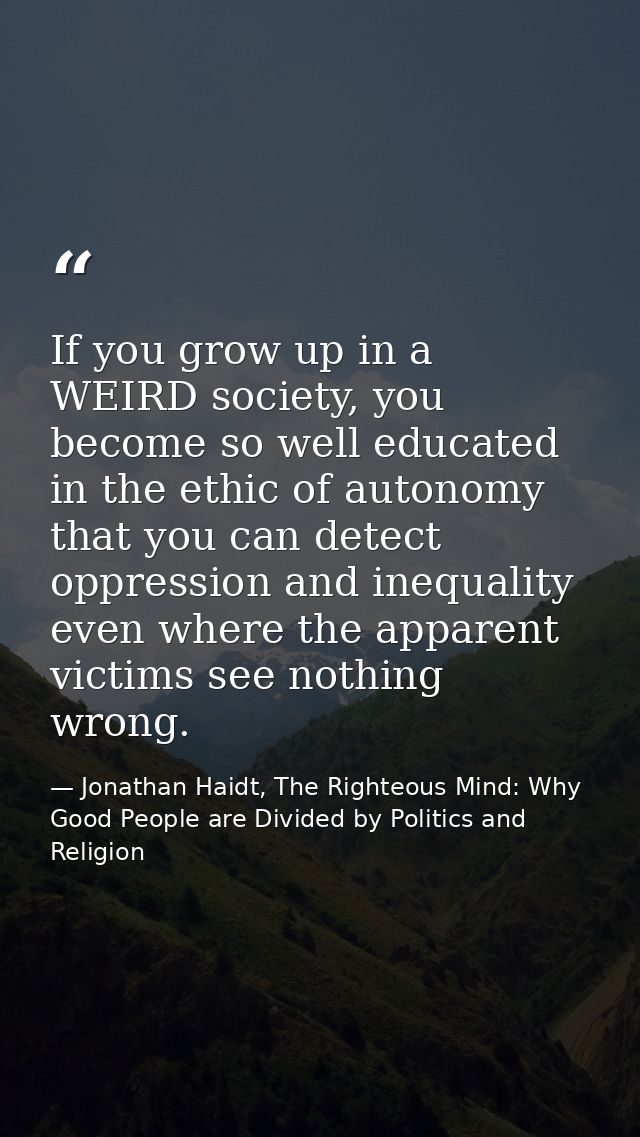 If you grow up in a WEIRD society, you become so well educated in the ethic of autonomy that you can detect oppression a — Jonathan Haidt, The Righteous Mind: Why Good People are Divided by Politics and Religion