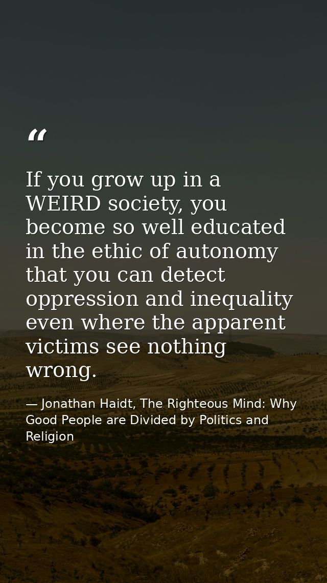 If you grow up in a WEIRD society, you become so well educated in the ethic of autonomy that you can detect oppression a — Jonathan Haidt, The Righteous Mind: Why Good People are Divided by Politics and Religion