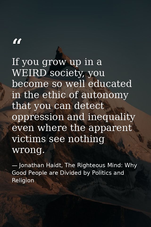 If you grow up in a WEIRD society, you become so well educated in the ethic of autonomy that you can detect oppression a — Jonathan Haidt, The Righteous Mind: Why Good People are Divided by Politics and Religion