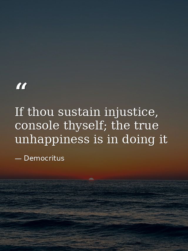 If thou sustain injustice, console thyself; the true unhappiness is in doing it — Democritus
