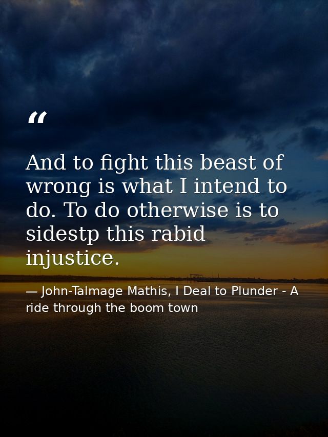 And to fight this beast of wrong is what I intend to do. To do otherwise is to sidestp this rabid injustice. — John-Talmage Mathis, I Deal to Plunder - A ride through the boom town