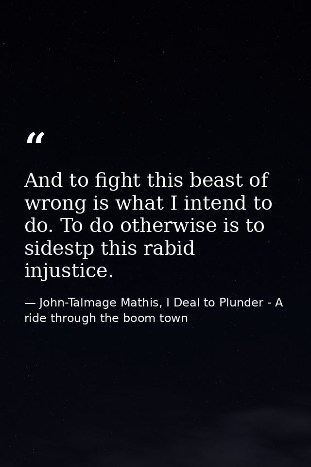 And to fight this beast of wrong is what I intend to do. To do otherwise is to sidestp this rabid injustice. — John-Talmage Mathis, I Deal to Plunder - A ride through the boom town