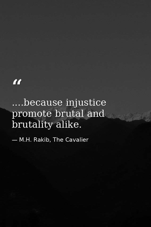 ....because injustice promote brutal and brutality alike. — M.H. Rakib, The Cavalier
