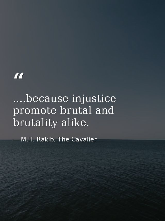 ....because injustice promote brutal and brutality alike. — M.H. Rakib, The Cavalier