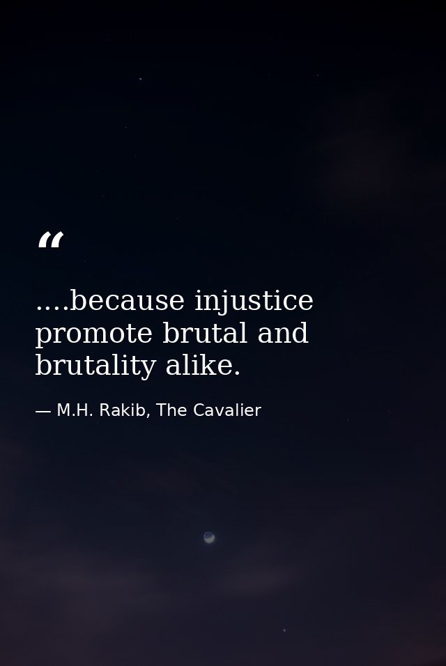 ....because injustice promote brutal and brutality alike. — M.H. Rakib, The Cavalier