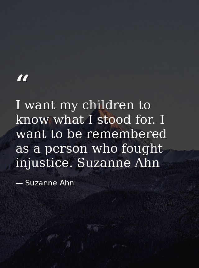 I want my children to know what I stood for. I want to be remembered as a person who fought injustice. Suzanne Ahn — Suzanne Ahn