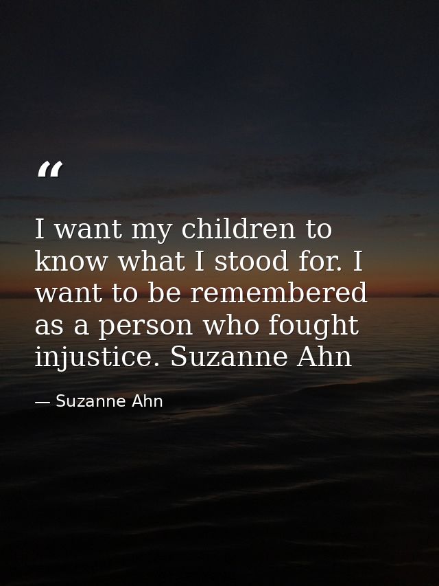 I want my children to know what I stood for. I want to be remembered as a person who fought injustice. Suzanne Ahn — Suzanne Ahn