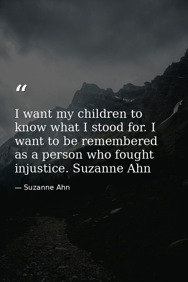 I want my children to know what I stood for. I want to be remembered as a person who fought injustice. Suzanne Ahn — Suzanne Ahn
