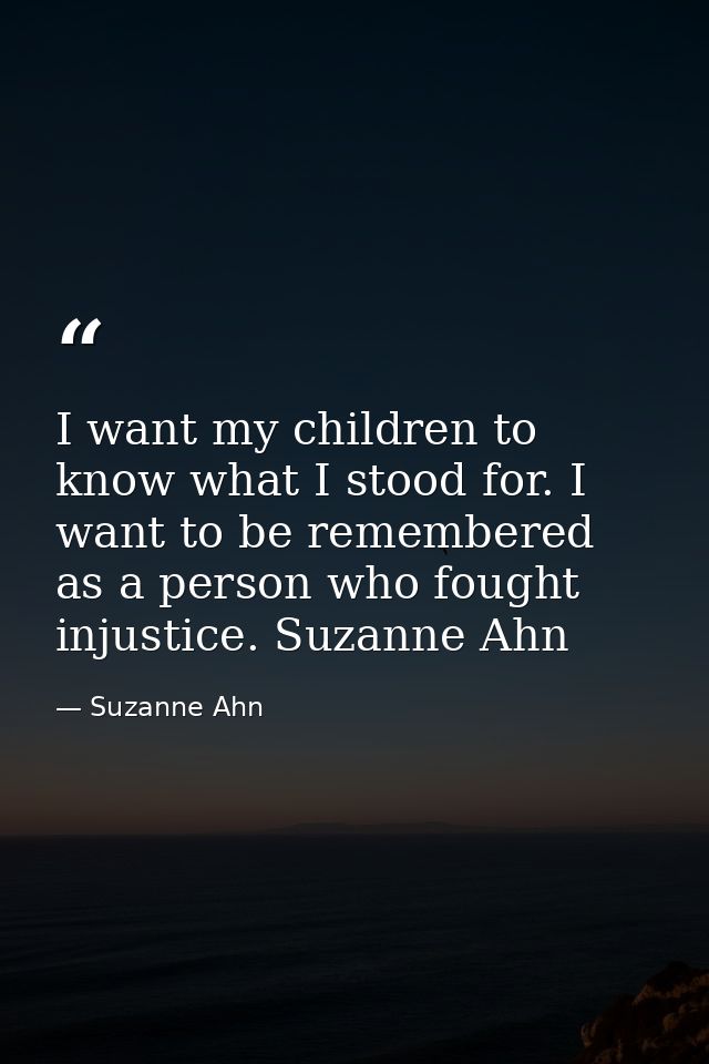 I want my children to know what I stood for. I want to be remembered as a person who fought injustice. Suzanne Ahn — Suzanne Ahn