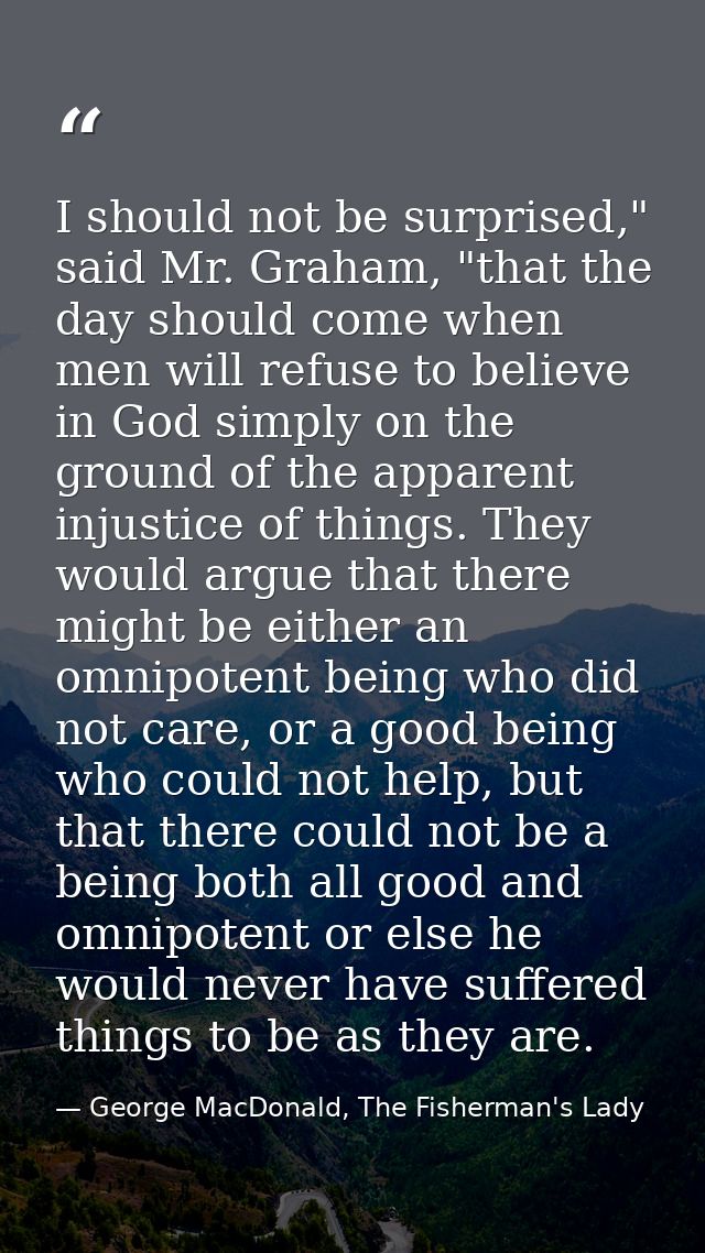 I should not be surprised," said Mr. Graham, "that the day should come when men will refuse to believe in God simply on  — George MacDonald, The Fisherman's Lady