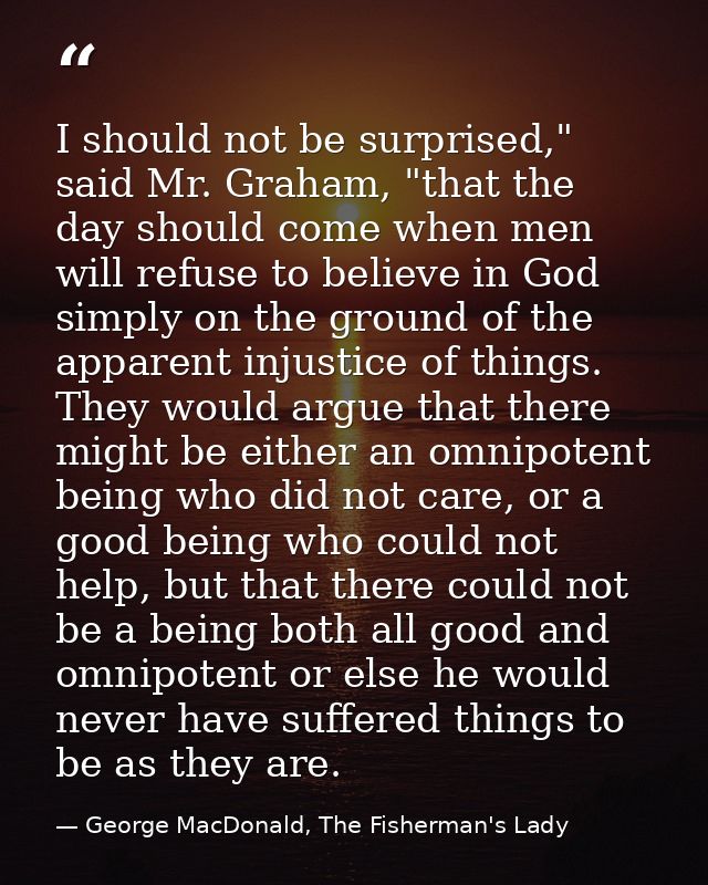 I should not be surprised," said Mr. Graham, "that the day should come when men will refuse to believe in God simply on  — George MacDonald, The Fisherman's Lady