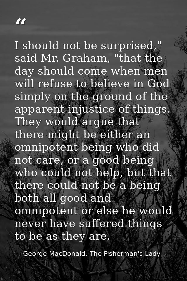 I should not be surprised," said Mr. Graham, "that the day should come when men will refuse to believe in God simply on  — George MacDonald, The Fisherman's Lady