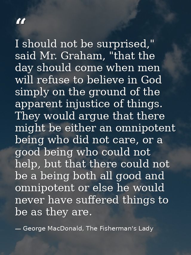 I should not be surprised," said Mr. Graham, "that the day should come when men will refuse to believe in God simply on  — George MacDonald, The Fisherman's Lady