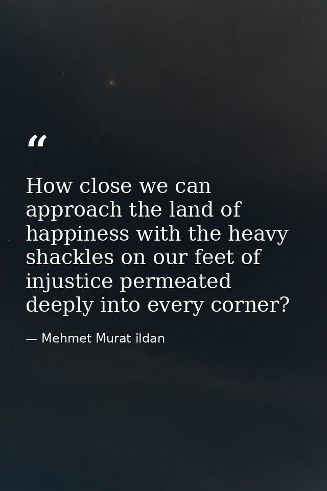 How close we can approach the land of happiness with the heavy shackles on our feet of injustice permeated deeply into e — Mehmet Murat ildan