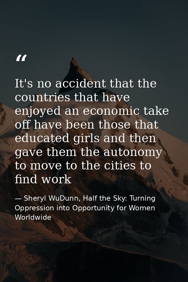 It's no accident that the countries that have enjoyed an economic take off have been those that educated girls and then  — Sheryl WuDunn, Half the Sky: Turning Oppression into Opportunity for Women Worldwide