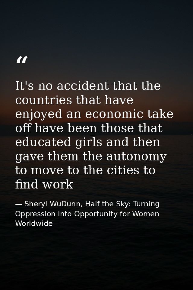 It's no accident that the countries that have enjoyed an economic take off have been those that educated girls and then  — Sheryl WuDunn, Half the Sky: Turning Oppression into Opportunity for Women Worldwide