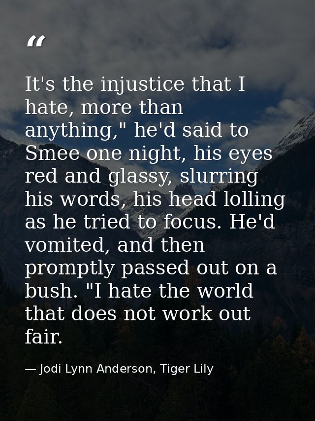 It's the injustice that I hate, more than anything," he'd said to Smee one night, his eyes red and glassy, slurring his  — Jodi Lynn Anderson, Tiger Lily