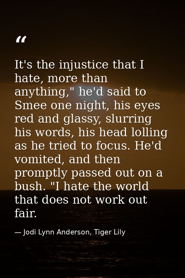 It's the injustice that I hate, more than anything," he'd said to Smee one night, his eyes red and glassy, slurring his  — Jodi Lynn Anderson, Tiger Lily