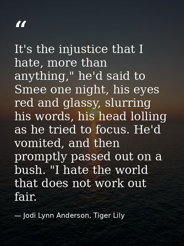 It's the injustice that I hate, more than anything," he'd said to Smee one night, his eyes red and glassy, slurring his  — Jodi Lynn Anderson, Tiger Lily
