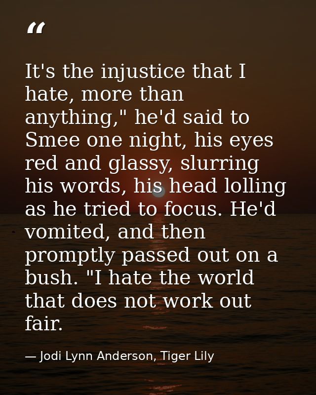 It's the injustice that I hate, more than anything," he'd said to Smee one night, his eyes red and glassy, slurring his  — Jodi Lynn Anderson, Tiger Lily