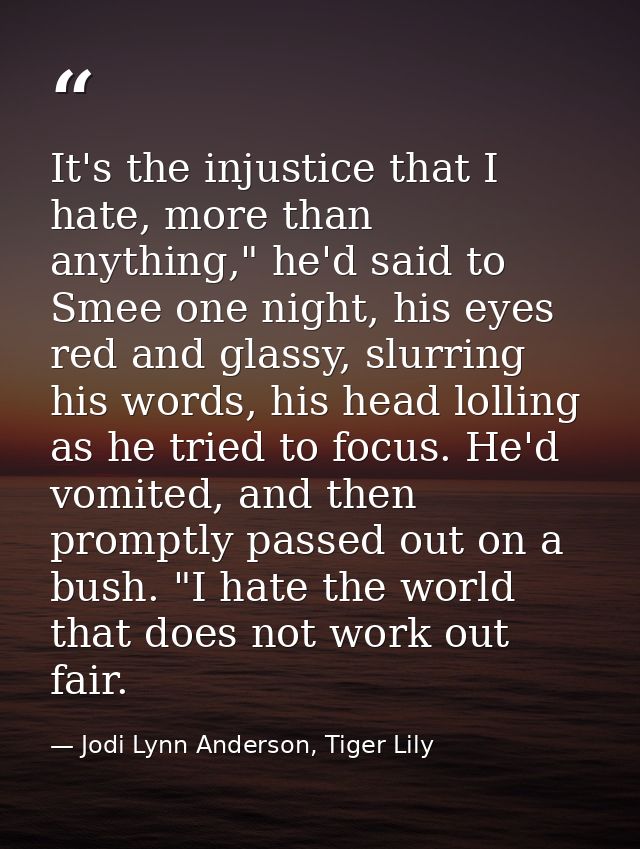 It's the injustice that I hate, more than anything," he'd said to Smee one night, his eyes red and glassy, slurring his  — Jodi Lynn Anderson, Tiger Lily