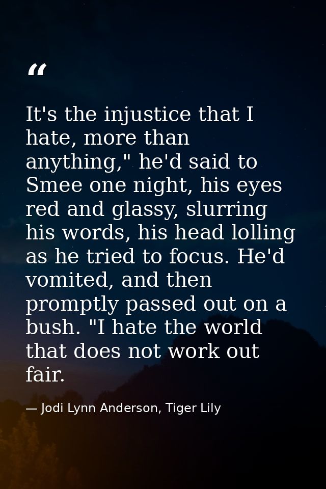 It's the injustice that I hate, more than anything," he'd said to Smee one night, his eyes red and glassy, slurring his  — Jodi Lynn Anderson, Tiger Lily