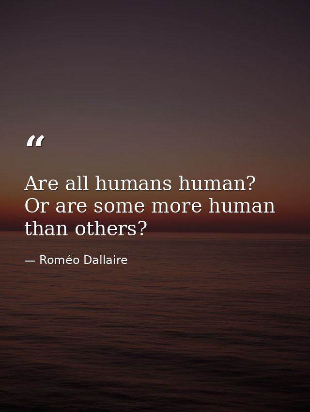 Are all humans human? Or are some more human than others? — Roméo Dallaire