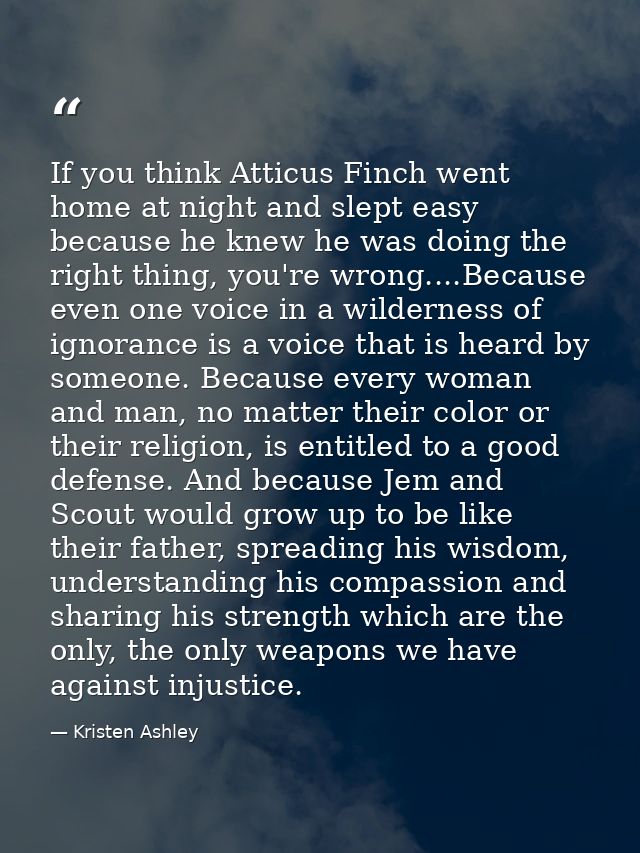 If you think Atticus Finch went home at night and slept easy because he knew he was doing the right thing, you're wrong. — Kristen Ashley