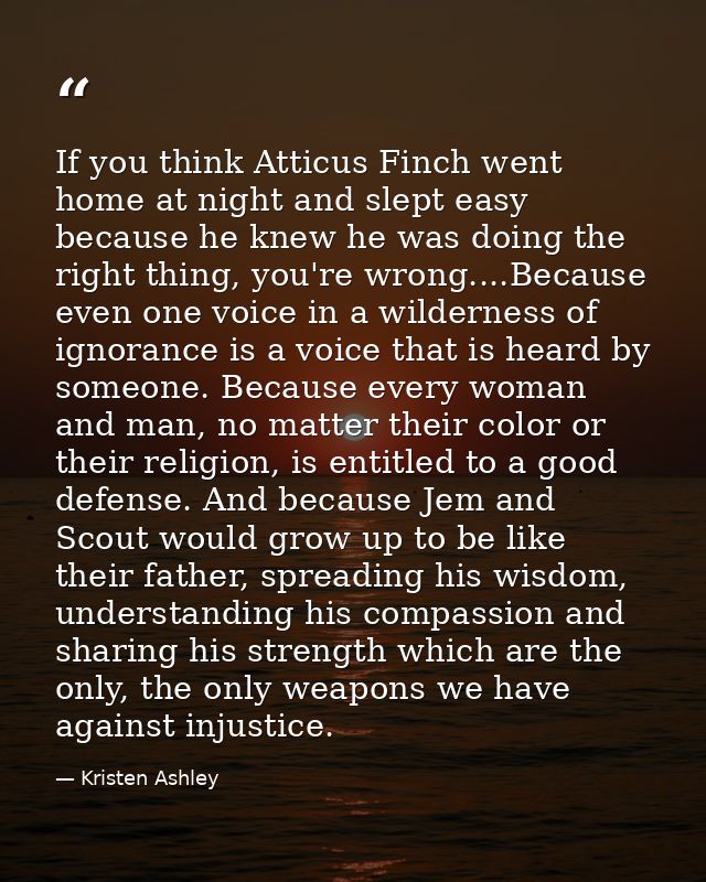 If you think Atticus Finch went home at night and slept easy because he knew he was doing the right thing, you're wrong. — Kristen Ashley