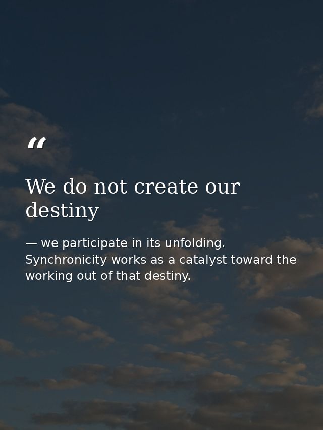 We do not create our destiny — we participate in its unfolding. Synchronicity works as a catalyst toward the working out of that destiny.