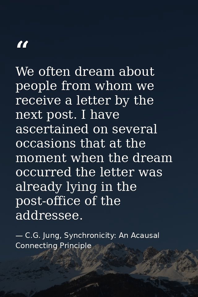 We often dream about people from whom we receive a letter by the next post. I have ascertained on several occasions that — C.G. Jung, Synchronicity: An Acausal Connecting Principle