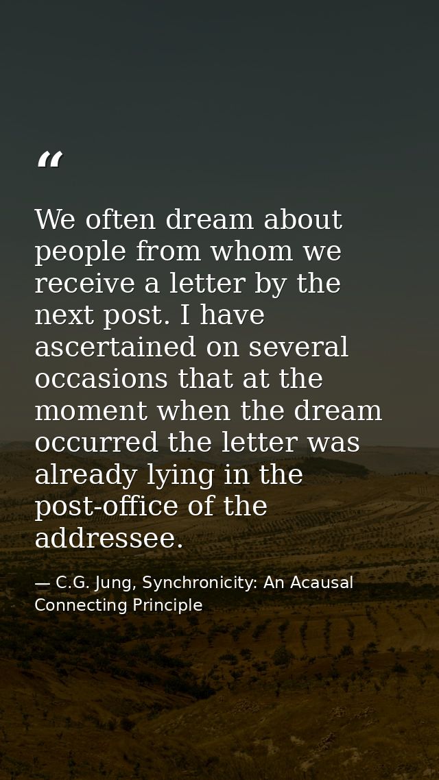 We often dream about people from whom we receive a letter by the next post. I have ascertained on several occasions that — C.G. Jung, Synchronicity: An Acausal Connecting Principle