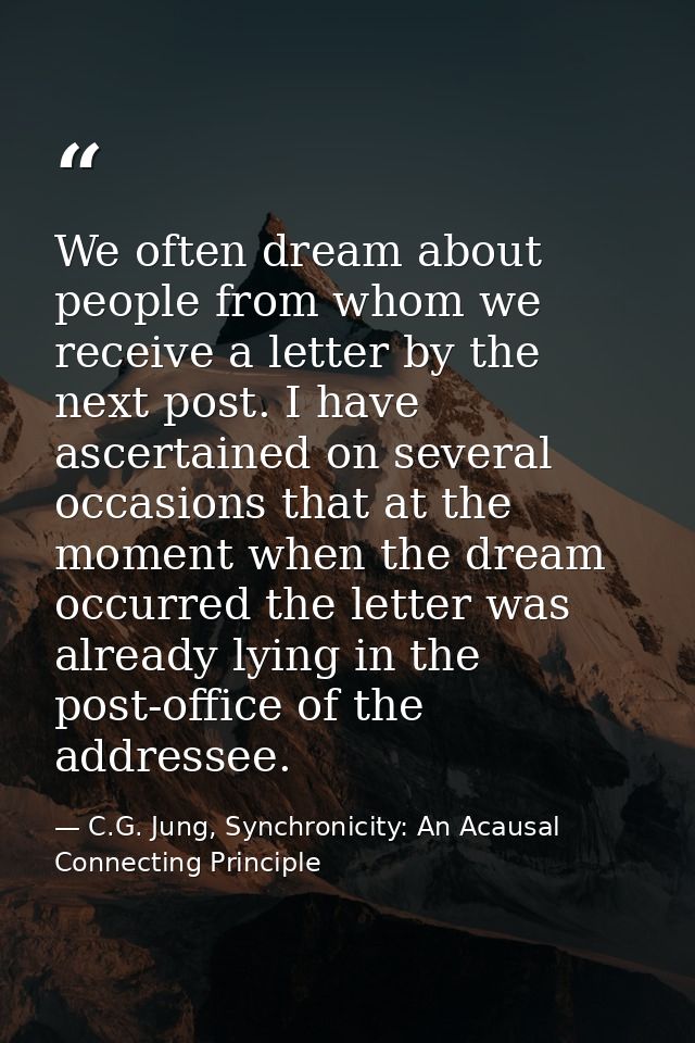 We often dream about people from whom we receive a letter by the next post. I have ascertained on several occasions that — C.G. Jung, Synchronicity: An Acausal Connecting Principle