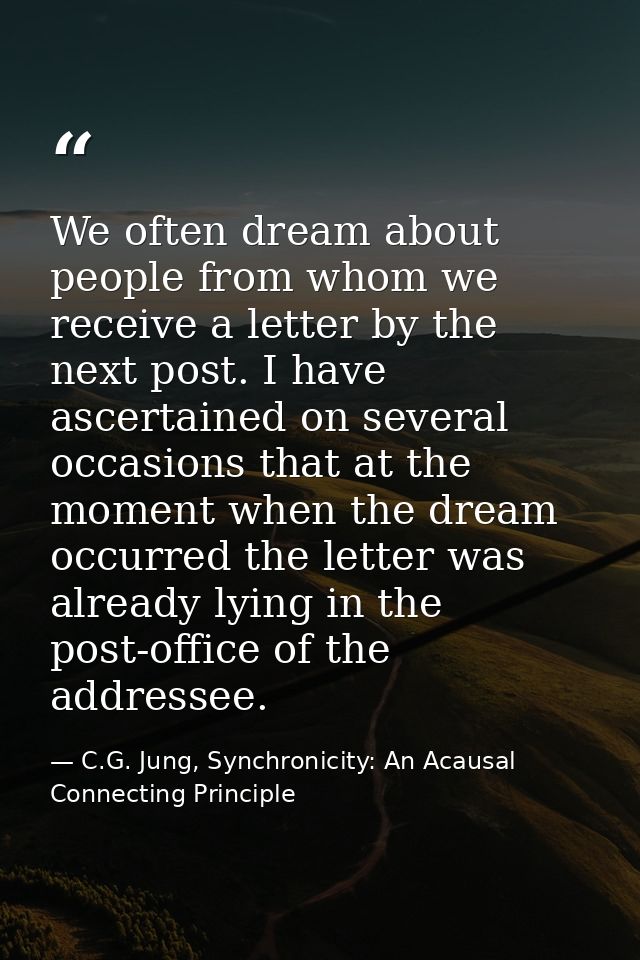 We often dream about people from whom we receive a letter by the next post. I have ascertained on several occasions that — C.G. Jung, Synchronicity: An Acausal Connecting Principle