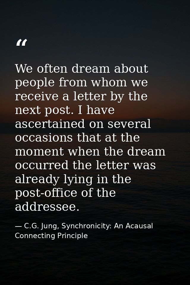 We often dream about people from whom we receive a letter by the next post. I have ascertained on several occasions that — C.G. Jung, Synchronicity: An Acausal Connecting Principle